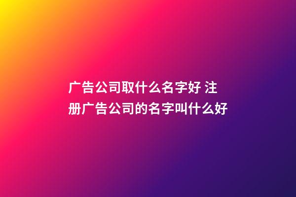 广告公司取什么名字好 注册广告公司的名字叫什么好-第1张-公司起名-玄机派